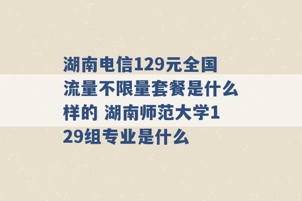 湖南电信129元全国流量不限量套餐是什么样的 湖南师范大学129组专业是什么 -第1张图片-电信联通移动号卡网