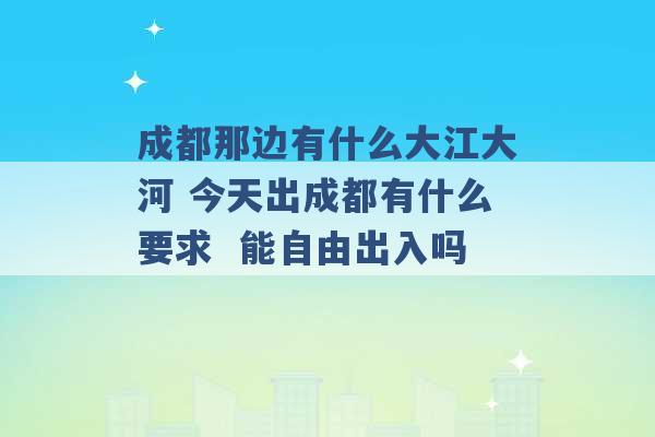 成都那边有什么大江大河 今天出成都有什么要求  能自由出入吗 -第1张图片-电信联通移动号卡网