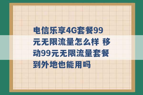 电信乐享4G套餐99元无限流量怎么样 移动99元无限流量套餐到外地也能用吗 -第1张图片-电信联通移动号卡网