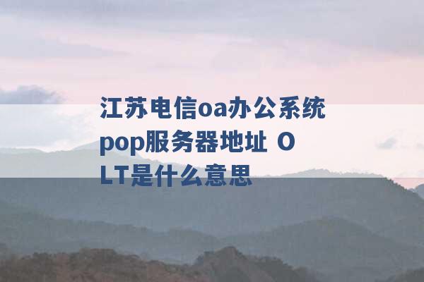 江苏电信oa办公系统pop服务器地址 OLT是什么意思 -第1张图片-电信联通移动号卡网