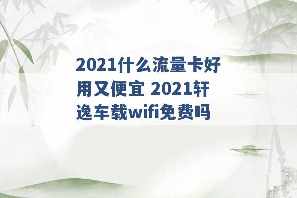 2021什么流量卡好用又便宜 2021轩逸车载wifi免费吗 -第1张图片-电信联通移动号卡网