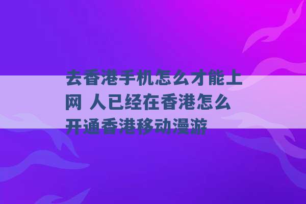 去香港手机怎么才能上网 人已经在香港怎么开通香港移动漫游 -第1张图片-电信联通移动号卡网