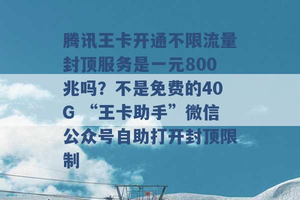 腾讯王卡开通不限流量封顶服务是一元800兆吗？不是免费的40G “王卡助手”微信公众号自助打开封顶限制 -第1张图片-电信联通移动号卡网