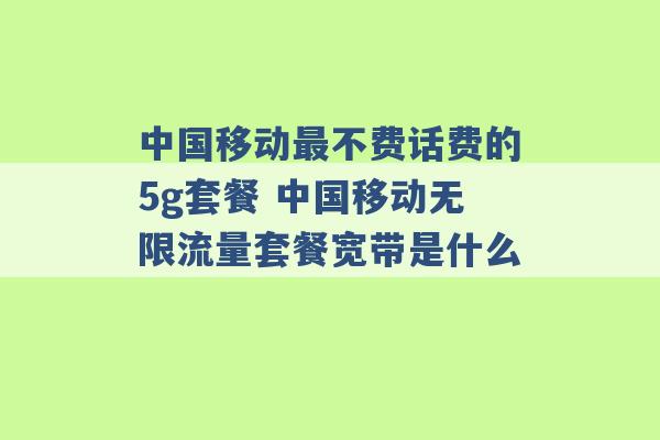 中国移动最不费话费的5g套餐 中国移动无限流量套餐宽带是什么 -第1张图片-电信联通移动号卡网