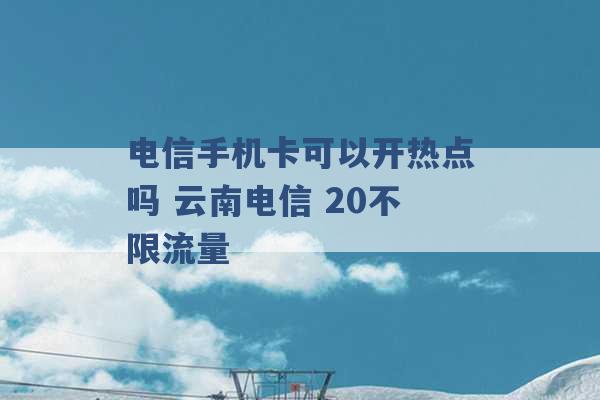 电信手机卡可以开热点吗 云南电信 20不限流量 -第1张图片-电信联通移动号卡网