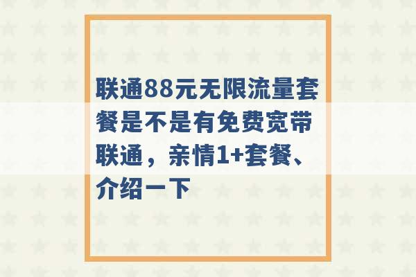 联通88元无限流量套餐是不是有免费宽带 联通，亲情1+套餐、介绍一下 -第1张图片-电信联通移动号卡网