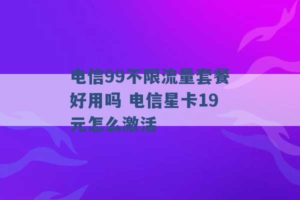 电信99不限流量套餐好用吗 电信星卡19元怎么激活 -第1张图片-电信联通移动号卡网