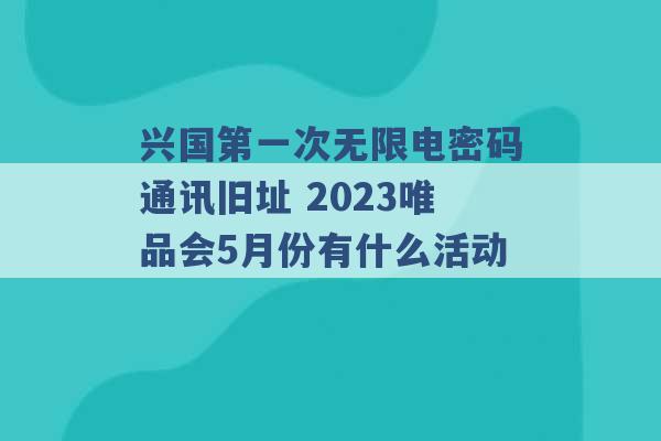 兴国第一次无限电密码通讯旧址 2023唯品会5月份有什么活动 -第1张图片-电信联通移动号卡网