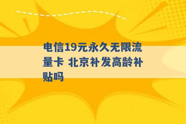 电信19元永久无限流量卡 北京补发高龄补贴吗 -第1张图片-电信联通移动号卡网