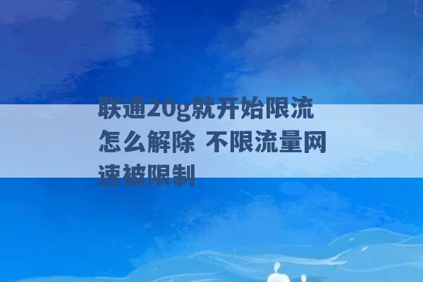 联通20g就开始限流怎么解除 不限流量网速被限制 -第1张图片-电信联通移动号卡网