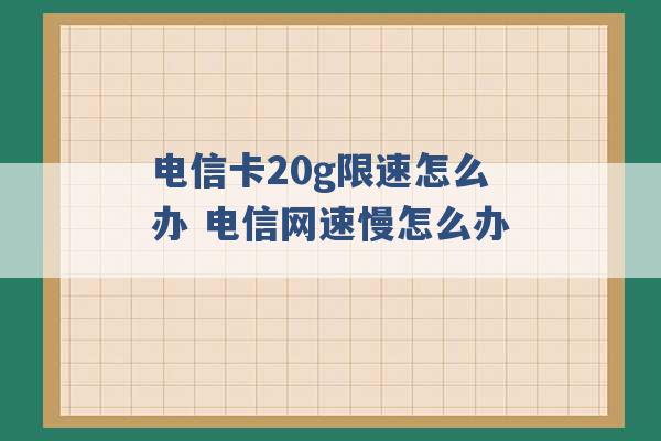 电信卡20g限速怎么办 电信网速慢怎么办 -第1张图片-电信联通移动号卡网