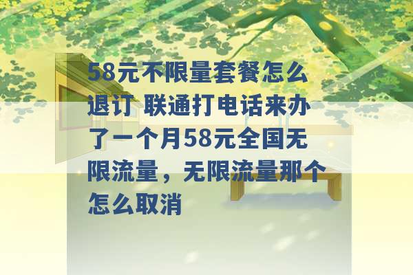 58元不限量套餐怎么退订 联通打电话来办了一个月58元全国无限流量，无限流量那个怎么取消 -第1张图片-电信联通移动号卡网