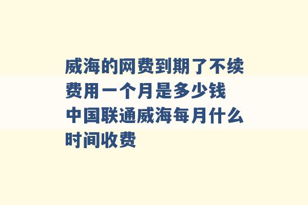 威海的网费到期了不续费用一个月是多少钱 中国联通威海每月什么时间收费 -第1张图片-电信联通移动号卡网