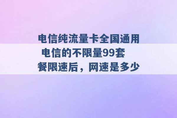 电信纯流量卡全国通用 电信的不限量99套餐限速后，网速是多少 -第1张图片-电信联通移动号卡网