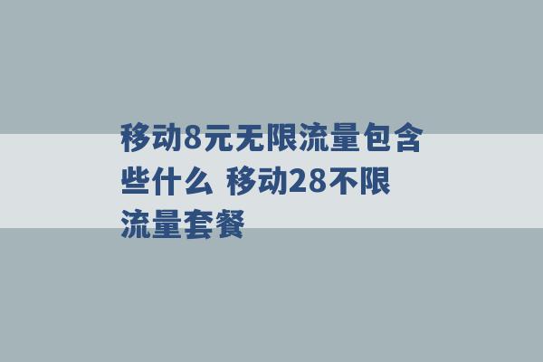 移动8元无限流量包含些什么 移动28不限流量套餐 -第1张图片-电信联通移动号卡网