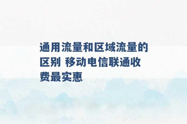 通用流量和区域流量的区别 移动电信联通收费最实惠 -第1张图片-电信联通移动号卡网