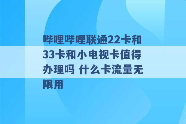 哔哩哔哩联通22卡和33卡和小电视卡值得办理吗 什么卡流量无限用 -第1张图片-电信联通移动号卡网