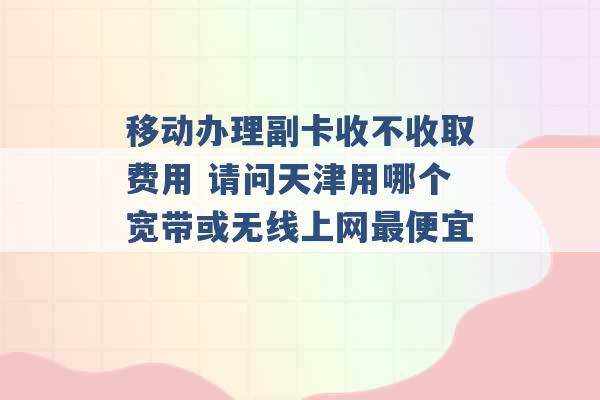 移动办理副卡收不收取费用 请问天津用哪个宽带或无线上网最便宜 -第1张图片-电信联通移动号卡网