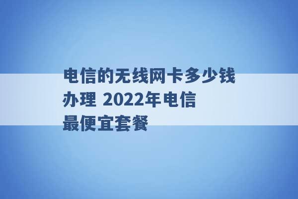 电信的无线网卡多少钱办理 2022年电信最便宜套餐 -第1张图片-电信联通移动号卡网