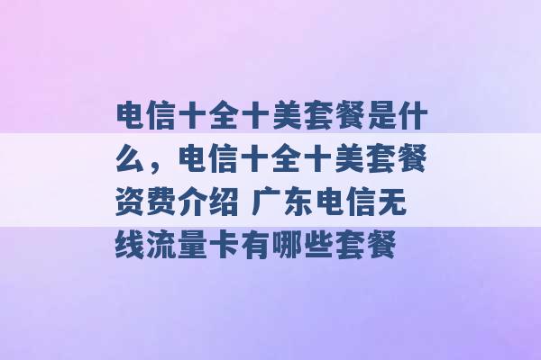 电信十全十美套餐是什么，电信十全十美套餐资费介绍 广东电信无线流量卡有哪些套餐 -第1张图片-电信联通移动号卡网