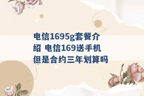 电信1695g套餐介绍 电信169送手机但是合约三年划算吗 -第1张图片-电信联通移动号卡网