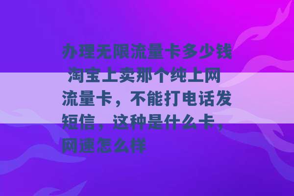 办理无限流量卡多少钱 淘宝上卖那个纯上网流量卡，不能打电话发短信，这种是什么卡，网速怎么样 -第1张图片-电信联通移动号卡网