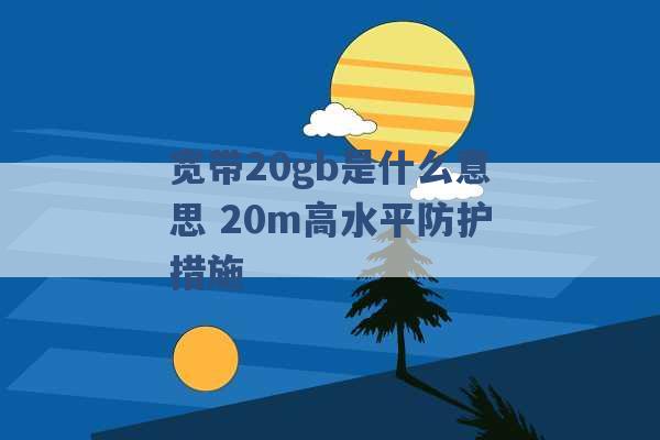 宽带20gb是什么意思 20m高水平防护措施 -第1张图片-电信联通移动号卡网