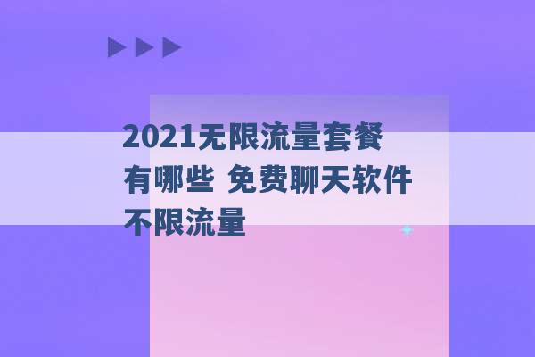 2021无限流量套餐有哪些 免费聊天软件不限流量 -第1张图片-电信联通移动号卡网