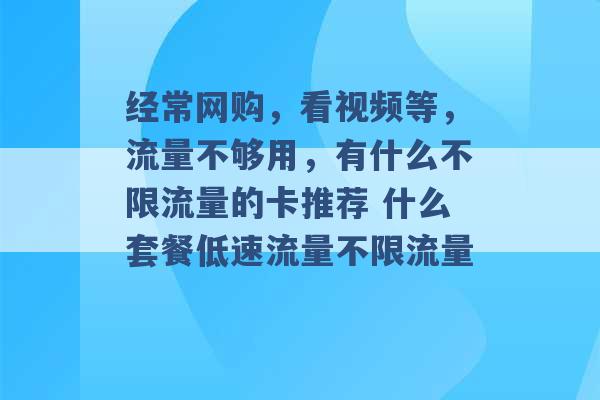 经常网购，看视频等，流量不够用，有什么不限流量的卡推荐 什么套餐低速流量不限流量 -第1张图片-电信联通移动号卡网