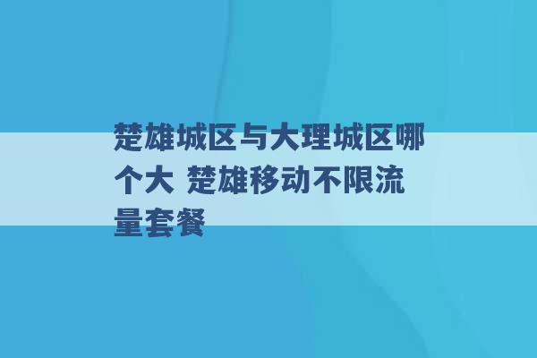 楚雄城区与大理城区哪个大 楚雄移动不限流量套餐 -第1张图片-电信联通移动号卡网