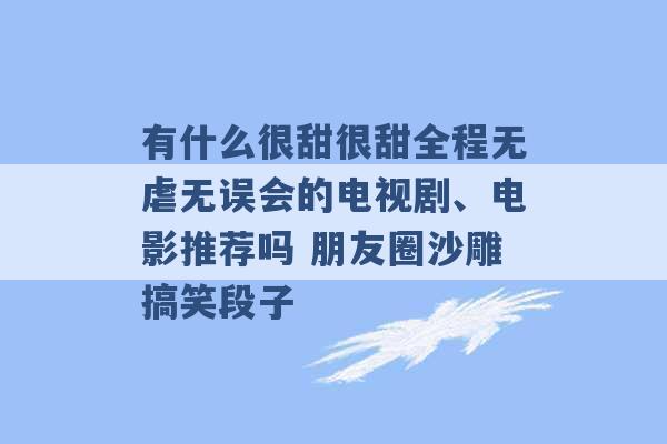 有什么很甜很甜全程无虐无误会的电视剧、电影推荐吗 朋友圈沙雕搞笑段子 -第1张图片-电信联通移动号卡网