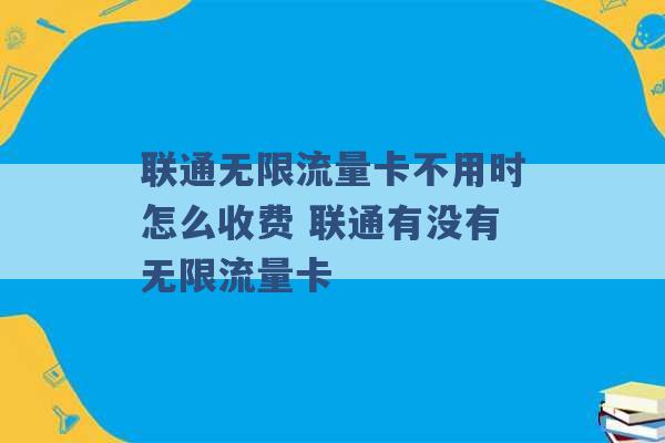 联通无限流量卡不用时怎么收费 联通有没有无限流量卡 -第1张图片-电信联通移动号卡网