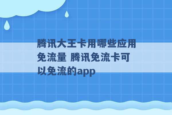 腾讯大王卡用哪些应用免流量 腾讯免流卡可以免流的app -第1张图片-电信联通移动号卡网