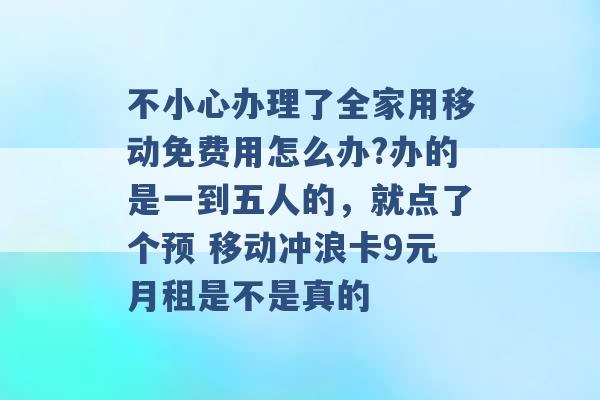 不小心办理了全家用移动免费用怎么办?办的是一到五人的，就点了个预 移动冲浪卡9元月租是不是真的 -第1张图片-电信联通移动号卡网