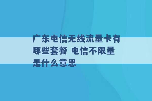 广东电信无线流量卡有哪些套餐 电信不限量是什么意思 -第1张图片-电信联通移动号卡网