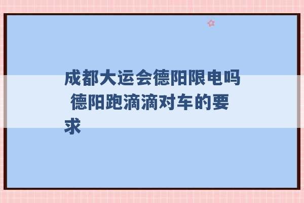 成都大运会德阳限电吗 德阳跑滴滴对车的要求 -第1张图片-电信联通移动号卡网