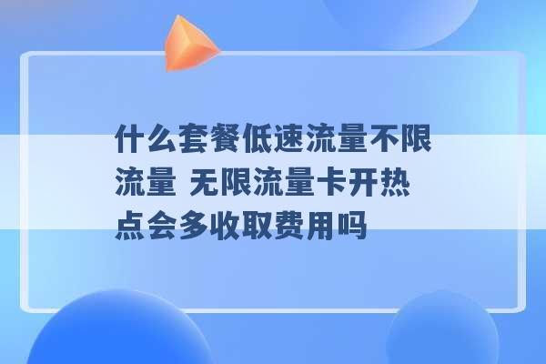 什么套餐低速流量不限流量 无限流量卡开热点会多收取费用吗 -第1张图片-电信联通移动号卡网