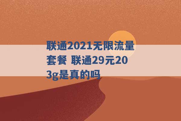 联通2021无限流量套餐 联通29元203g是真的吗 -第1张图片-电信联通移动号卡网