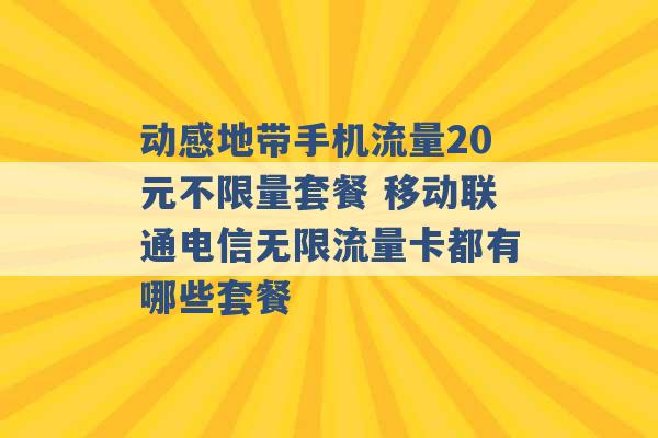 动感地带手机流量20元不限量套餐 移动联通电信无限流量卡都有哪些套餐 -第1张图片-电信联通移动号卡网