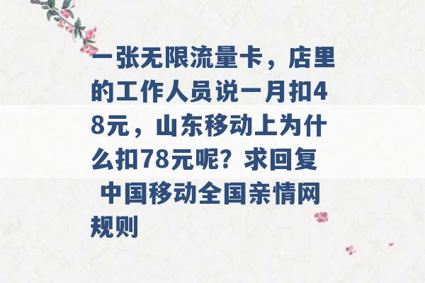 一张无限流量卡，店里的工作人员说一月扣48元，山东移动上为什么扣78元呢？求回复 中国移动全国亲情网规则 -第1张图片-电信联通移动号卡网