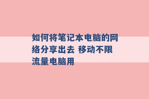 如何将笔记本电脑的网络分享出去 移动不限流量电脑用 -第1张图片-电信联通移动号卡网