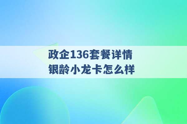 政企136套餐详情 银龄小龙卡怎么样 -第1张图片-电信联通移动号卡网