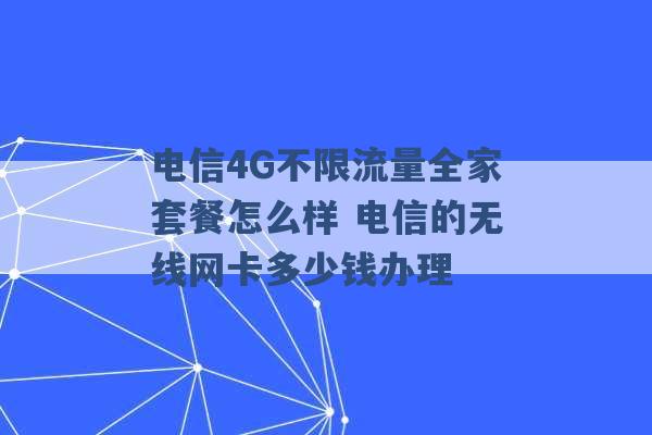 电信4G不限流量全家套餐怎么样 电信的无线网卡多少钱办理 -第1张图片-电信联通移动号卡网