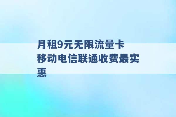 月租9元无限流量卡 移动电信联通收费最实惠 -第1张图片-电信联通移动号卡网