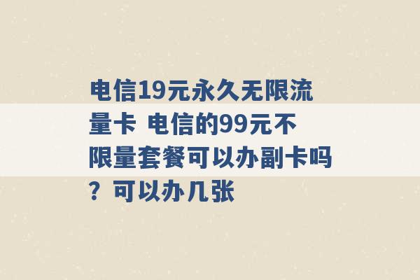 电信19元永久无限流量卡 电信的99元不限量套餐可以办副卡吗？可以办几张 -第1张图片-电信联通移动号卡网