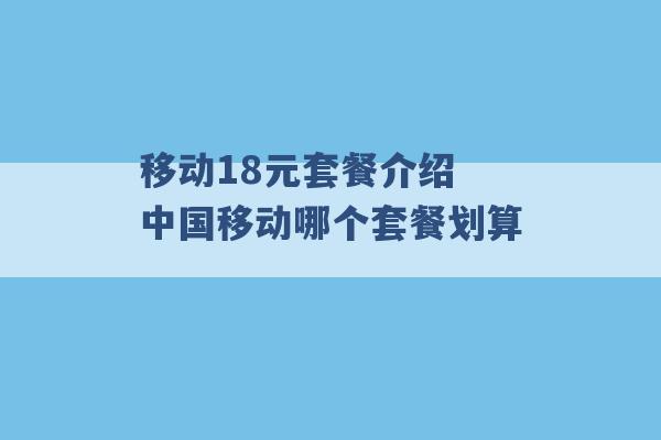 移动18元套餐介绍 中国移动哪个套餐划算 -第1张图片-电信联通移动号卡网