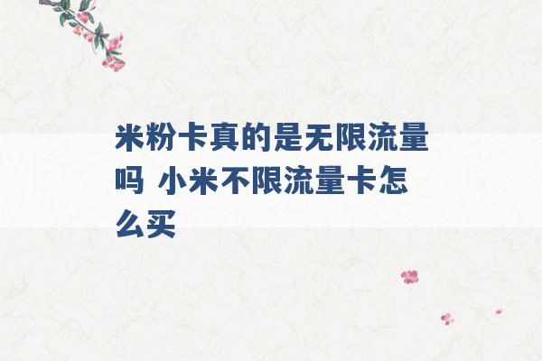 米粉卡真的是无限流量吗 小米不限流量卡怎么买 -第1张图片-电信联通移动号卡网