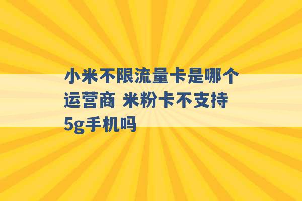 小米不限流量卡是哪个运营商 米粉卡不支持5g手机吗 -第1张图片-电信联通移动号卡网