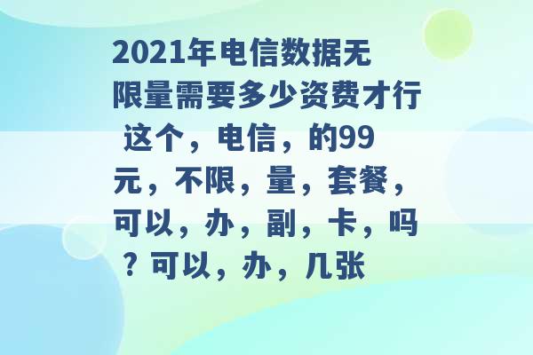 2021年电信数据无限量需要多少资费才行 这个，电信，的99元，不限，量，套餐，可以，办，副，卡，吗 ? 可以，办，几张 -第1张图片-电信联通移动号卡网