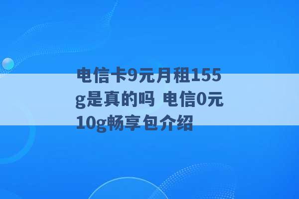 电信卡9元月租155g是真的吗 电信0元10g畅享包介绍 -第1张图片-电信联通移动号卡网